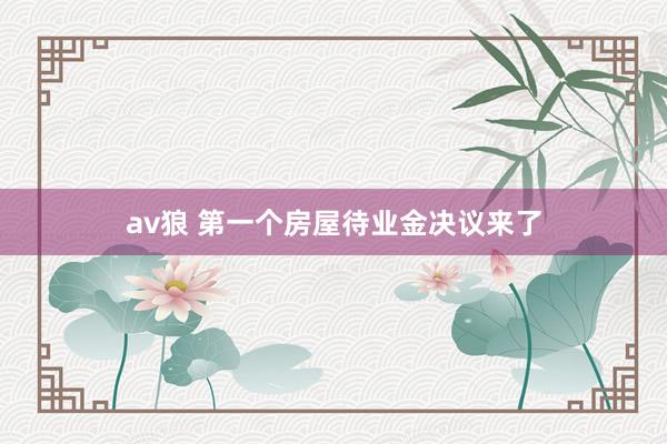 av狼 第一个房屋待业金决议来了