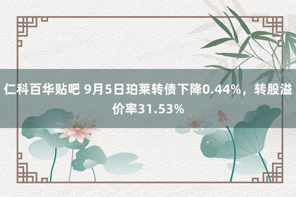 仁科百华贴吧 9月5日珀莱转债下降0.44%，转股溢价率31.53%