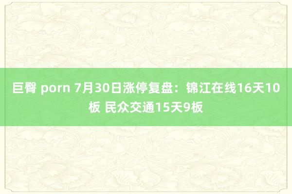 巨臀 porn 7月30日涨停复盘：锦江在线16天10板 民众交通15天9板