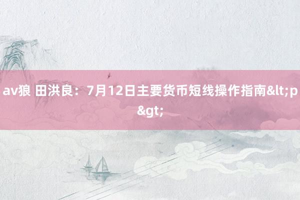 av狼 田洪良：7月12日主要货币短线操作指南<p>
