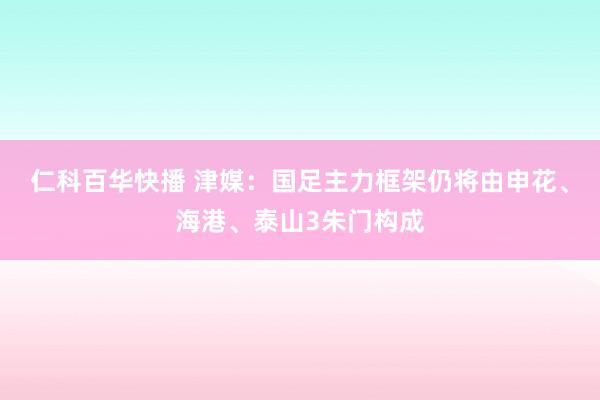 仁科百华快播 津媒：国足主力框架仍将由申花、海港、泰山3朱门构成