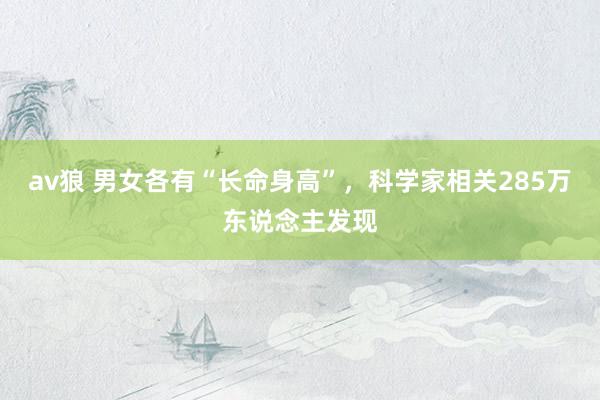 av狼 男女各有“长命身高”，科学家相关285万东说念主发现