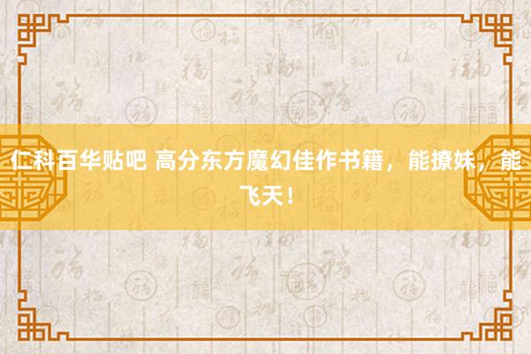 仁科百华贴吧 高分东方魔幻佳作书籍，能撩妹，能飞天！