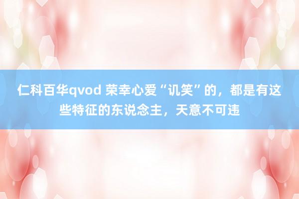 仁科百华qvod 荣幸心爱“讥笑”的，都是有这些特征的东说念主，天意不可违