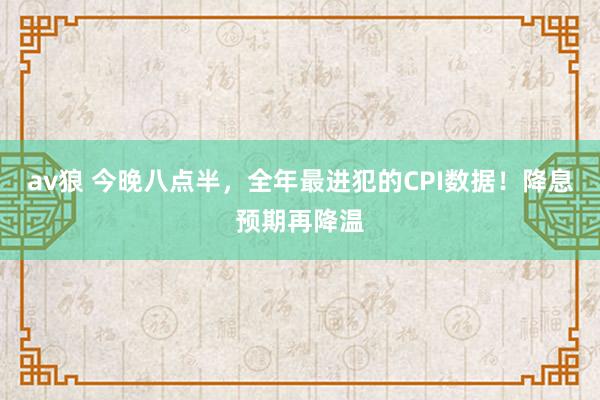 av狼 今晚八点半，全年最进犯的CPI数据！降息预期再降温