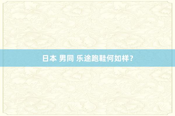 日本 男同 乐途跑鞋何如样？