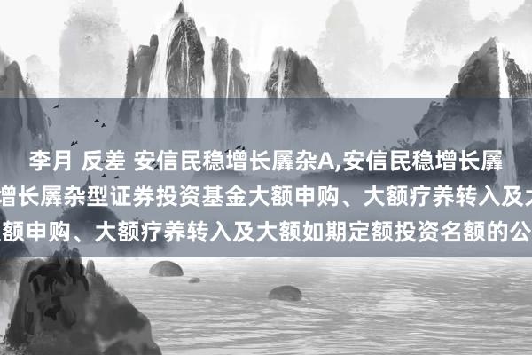 李月 反差 安信民稳增长羼杂A,安信民稳增长羼杂C: 对于调整安信民稳增长羼杂型证券投资基金大额申购、大额疗养转入及大额如期定额投资名额的公告