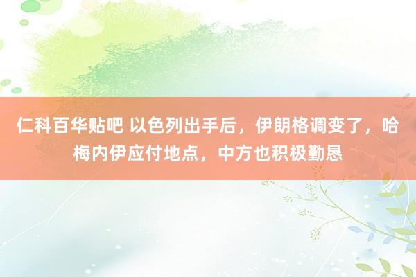 仁科百华贴吧 以色列出手后，伊朗格调变了，哈梅内伊应付地点，中方也积极勤恳