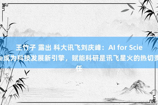 王竹子 露出 科大讯飞刘庆峰：AI for Science成为科技发展新引擎，赋能科研是讯飞星火的热切责任