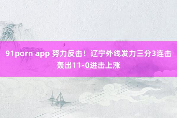 91porn app 努力反击！辽宁外线发力三分3连击轰出11-0进击上涨