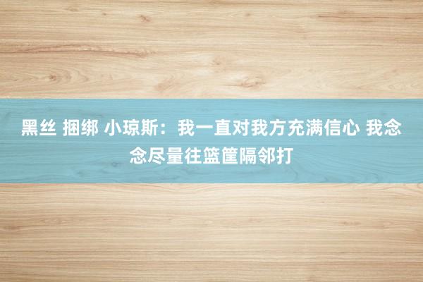 黑丝 捆绑 小琼斯：我一直对我方充满信心 我念念尽量往篮筐隔邻打