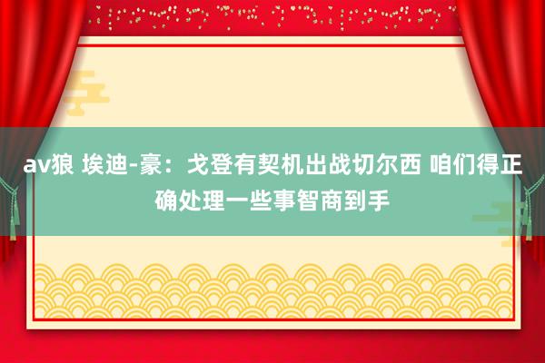 av狼 埃迪-豪：戈登有契机出战切尔西 咱们得正确处理一些事智商到手