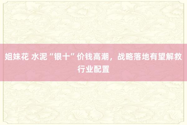 姐妹花 水泥“银十”价钱高潮，战略落地有望解救行业配置