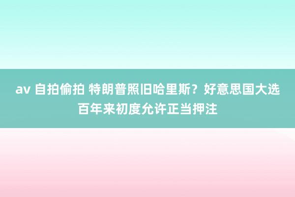 av 自拍偷拍 特朗普照旧哈里斯？好意思国大选百年来初度允许正当押注
