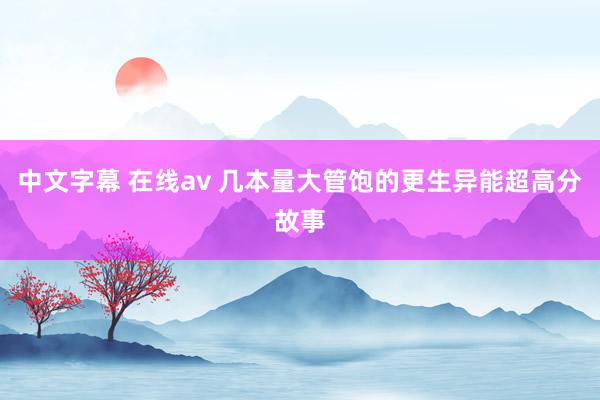 中文字幕 在线av 几本量大管饱的更生异能超高分故事