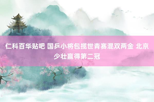 仁科百华贴吧 国乒小将包揽世青赛混双两金 北京少壮赢得第二冠