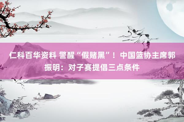 仁科百华资料 警醒“假赌黑”！中国篮协主席郭振明：对子赛提倡三点条件