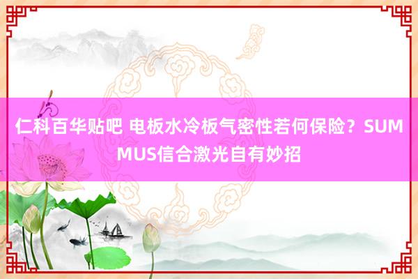 仁科百华贴吧 电板水冷板气密性若何保险？SUMMUS信合激光自有妙招