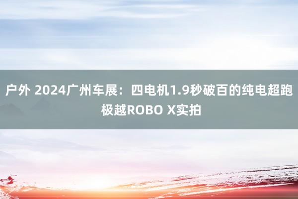 户外 2024广州车展：四电机1.9秒破百的纯电超跑 极越ROBO X实拍
