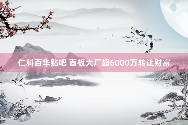 仁科百华贴吧 面板大厂超6000万转让财富