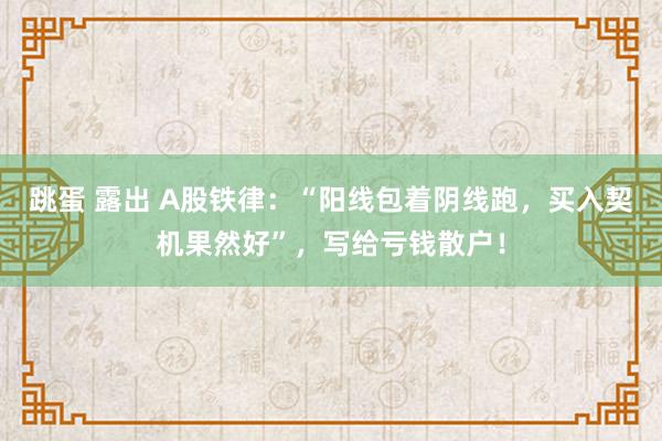 跳蛋 露出 A股铁律：“阳线包着阴线跑，买入契机果然好”，写给亏钱散户！