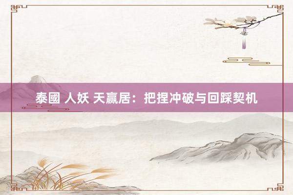 泰國 人妖 天赢居：把捏冲破与回踩契机