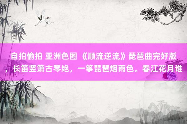 自拍偷拍 亚洲色图 《顺流逆流》琵琶曲完好版，长笛竖箫古琴绝，一筝琵琶烟雨色。春江花月谁