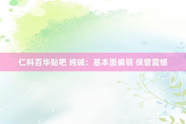 仁科百华贴吧 纯碱：基本面偏弱 保管震憾
