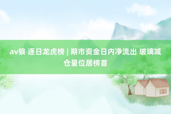 av狼 逐日龙虎榜 | 期市资金日内净流出 玻璃减仓量位居榜首