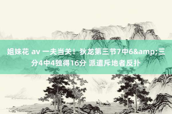 姐妹花 av 一夫当关！狄龙第三节7中6&三分4中4独得16分 派遣斥地者反扑
