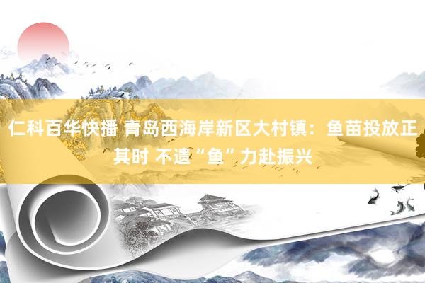 仁科百华快播 青岛西海岸新区大村镇：鱼苗投放正其时 不遗“鱼”力赴振兴