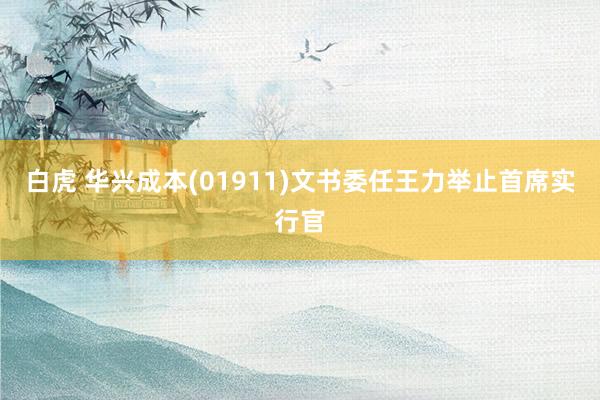 白虎 华兴成本(01911)文书委任王力举止首席实行官