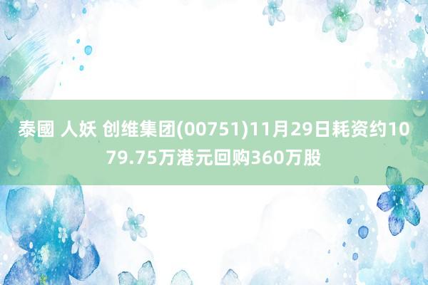 泰國 人妖 创维集团(00751)11月29日耗资约1079.75万港元回购360万股