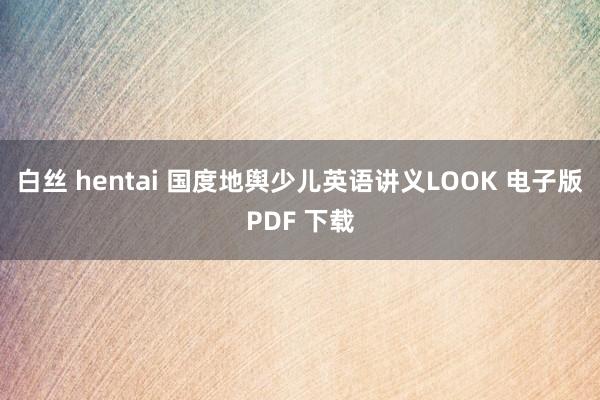 白丝 hentai 国度地舆少儿英语讲义LOOK 电子版PDF 下载