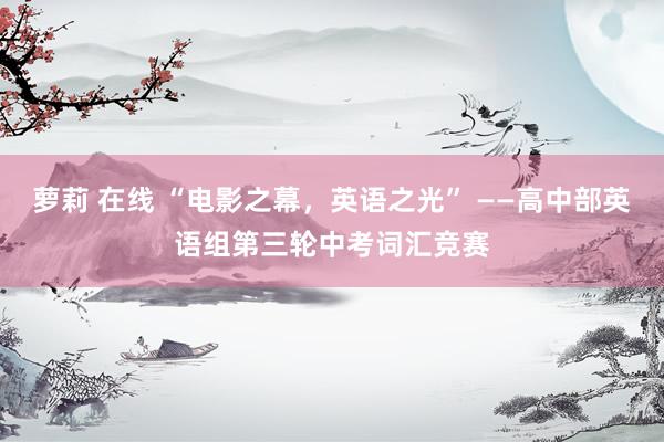 萝莉 在线 “电影之幕，英语之光” ——高中部英语组第三轮中考词汇竞赛