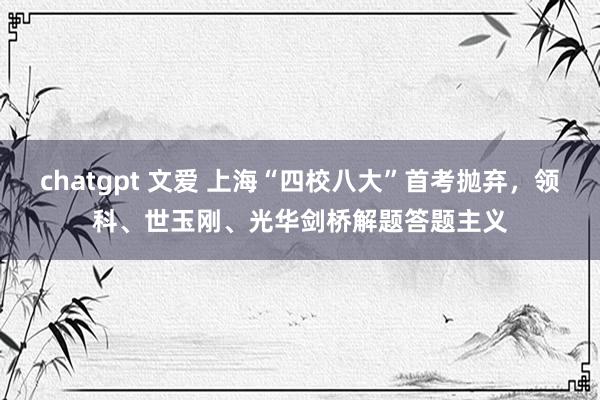 chatgpt 文爱 上海“四校八大”首考抛弃，领科、世玉刚、光华剑桥解题答题主义