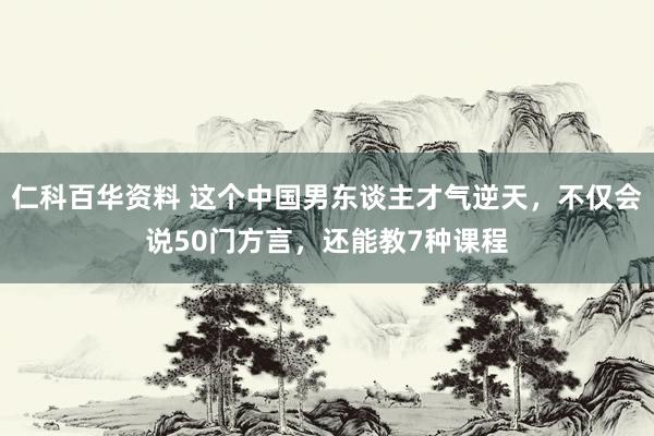 仁科百华资料 这个中国男东谈主才气逆天，不仅会说50门方言，还能教7种课程