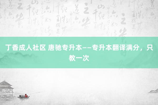 丁香成人社区 唐驰专升本——专升本翻译满分，只教一次