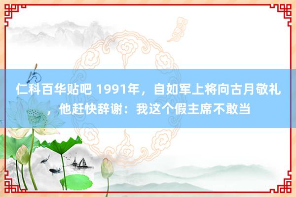 仁科百华贴吧 1991年，自如军上将向古月敬礼，他赶快辞谢：我这个假主席不敢当