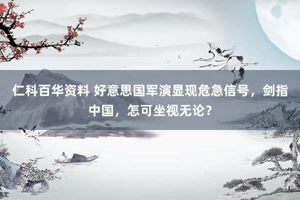 仁科百华资料 好意思国军演显现危急信号，剑指中国，怎可坐视无论？