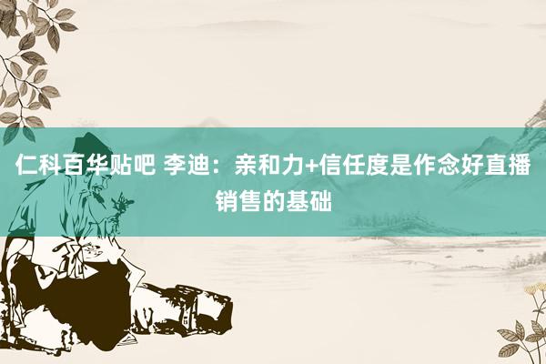 仁科百华贴吧 李迪：亲和力+信任度是作念好直播销售的基础