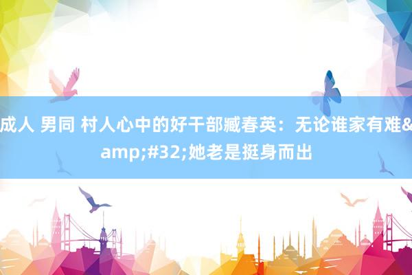 成人 男同 村人心中的好干部臧春英：无论谁家有难&#32;她老是挺身而出