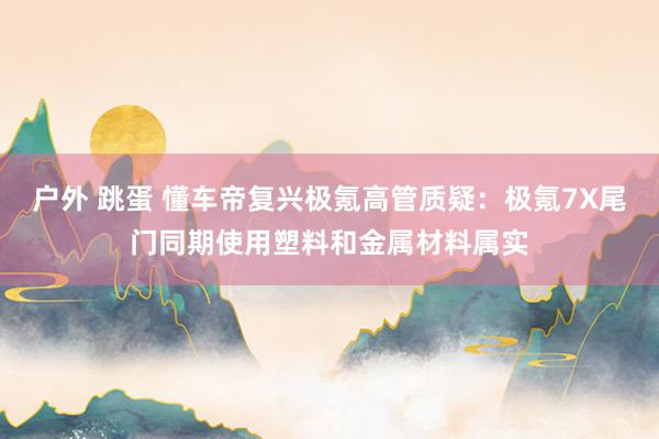 户外 跳蛋 懂车帝复兴极氪高管质疑：极氪7X尾门同期使用塑料和金属材料属实
