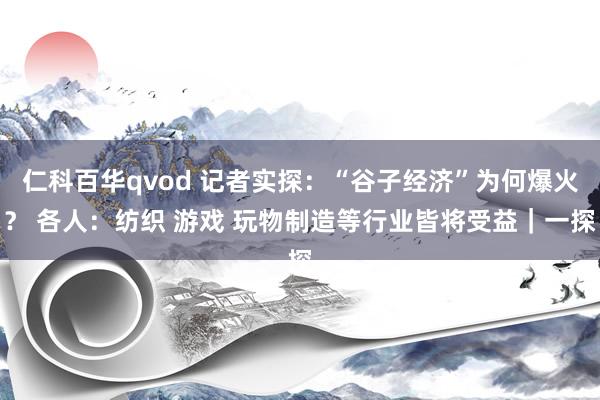 仁科百华qvod 记者实探：“谷子经济”为何爆火？ 各人：纺织 游戏 玩物制造等行业皆将受益｜一探
