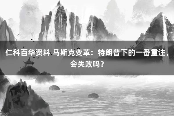 仁科百华资料 马斯克变革：特朗普下的一番重注，会失败吗？