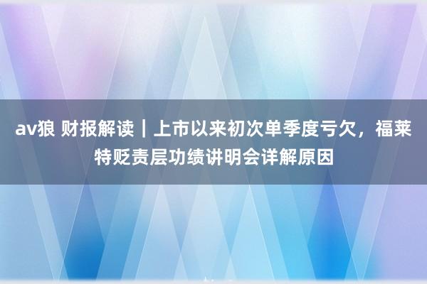 av狼 财报解读｜上市以来初次单季度亏欠，福莱特贬责层功绩讲明会详解原因