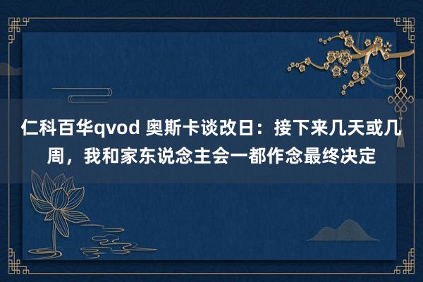 仁科百华qvod 奥斯卡谈改日：接下来几天或几周，我和家东说念主会一都作念最终决定