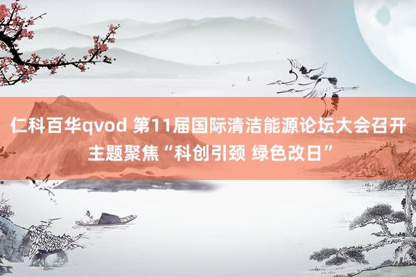 仁科百华qvod 第11届国际清洁能源论坛大会召开 主题聚焦“科创引颈 绿色改日”