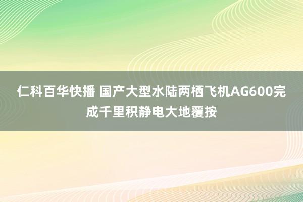 仁科百华快播 国产大型水陆两栖飞机AG600完成千里积静电大地覆按