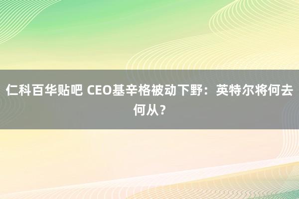 仁科百华贴吧 CEO基辛格被动下野：英特尔将何去何从？